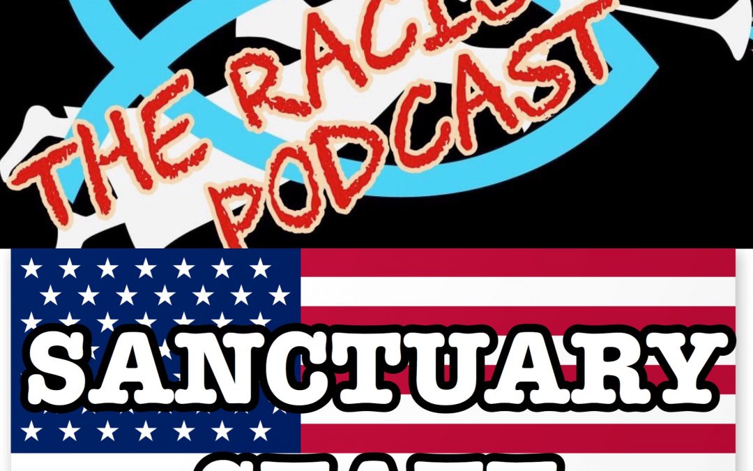 The Racism 101 Podcast – ¿SANCTUARY STATE? (episode49; 312)